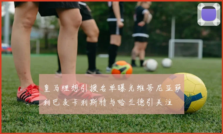 皇马理想引援名单曝光维蒂尼亚萨利巴麦卡利斯特与哈兰德引关注