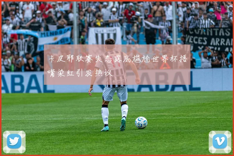 卡皮耶联赛失态露底尴尬世界杯捂嘴染红引发热议