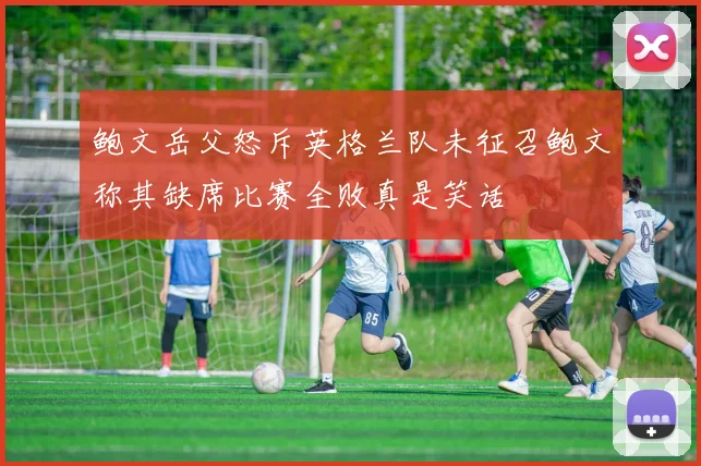 鲍文岳父怒斥英格兰队未征召鲍文称其缺席比赛全败真是笑话