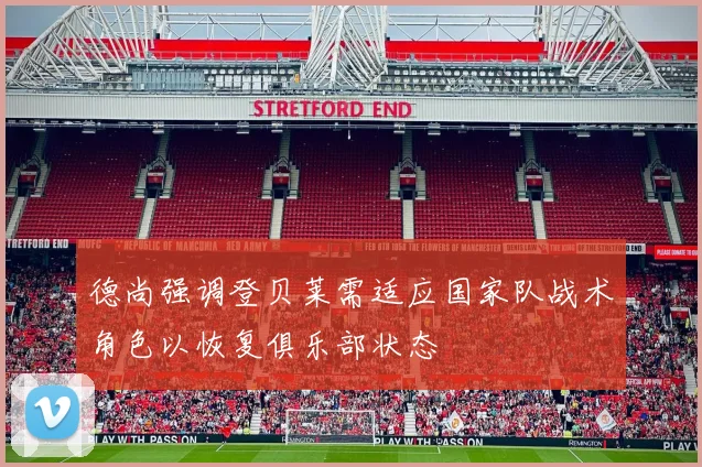 德尚强调登贝莱需适应国家队战术角色以恢复俱乐部状态