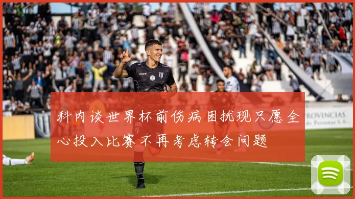 科内谈世界杯前伤病困扰现只愿全心投入比赛不再考虑转会问题