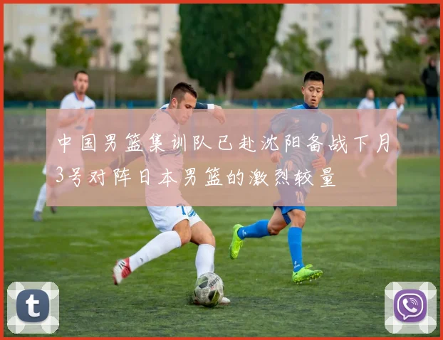 中国男篮集训队已赴沈阳备战下月3号对阵日本男篮的激烈较量