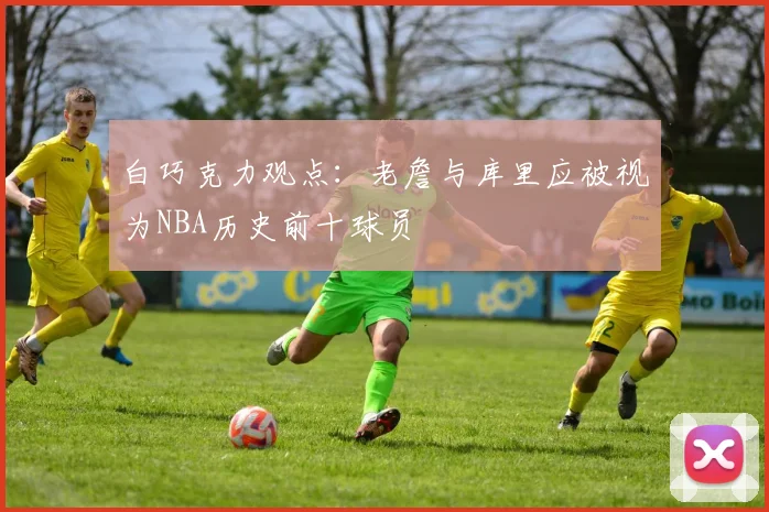 白巧克力观点：老詹与库里应被视为NBA历史前十球员