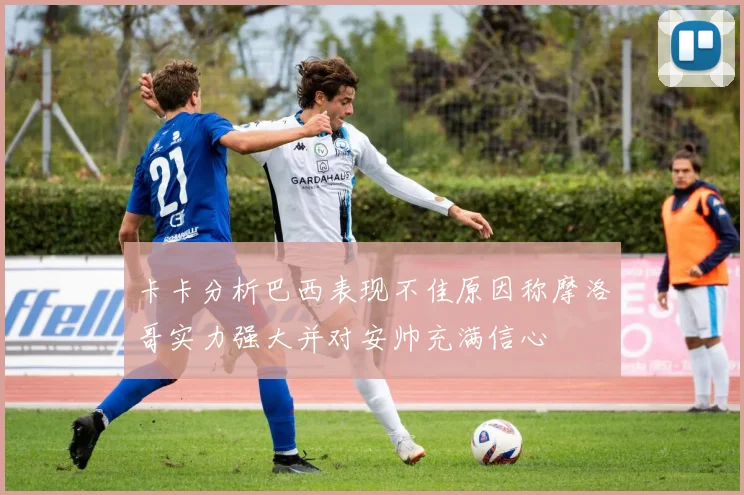 卡卡分析巴西表现不佳原因称摩洛哥实力强大并对安帅充满信心