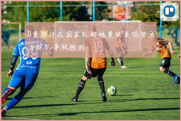 B费期待在国家队超越曼联表现努力为球队争取胜利