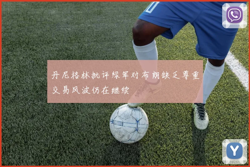 丹尼格林批评绿军对布朗缺乏尊重交易风波仍在继续