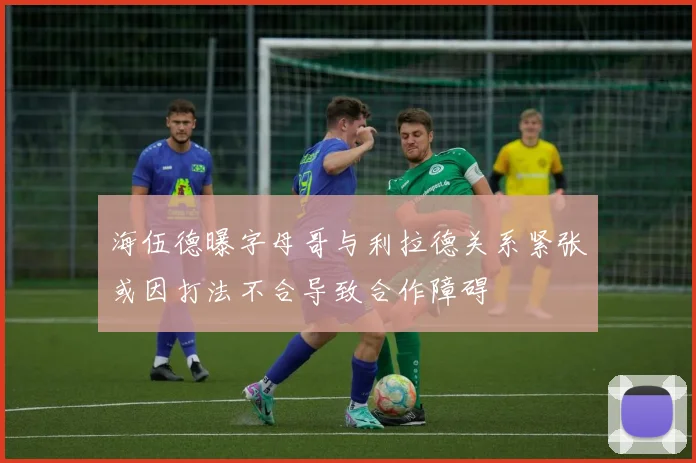 海伍德曝字母哥与利拉德关系紧张或因打法不合导致合作障碍