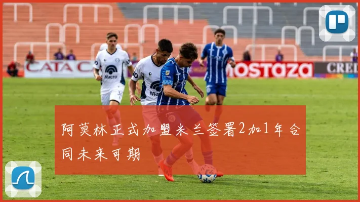 阿莫林正式加盟米兰签署2加1年合同未来可期